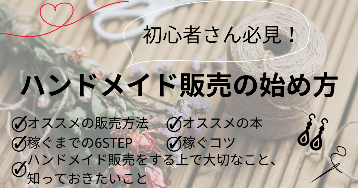 【初心者さん必見】ハンドメイド販売の始め方 ・オススメの販売方法 ・稼ぐまでの6STEP ・ハンドメイド販売をする上で大切なこと、知っておきたいこと ・オススメの本 ・稼ぐコツ